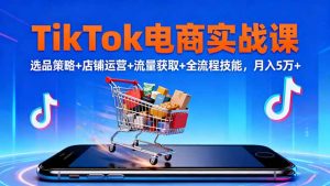 TikTok电商实战课10月，选品策略+店铺运营+流量获取+全流程技能，月入5万+-理想项目库