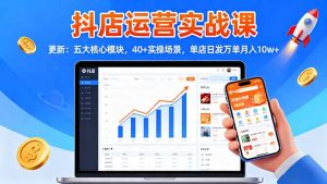 抖店运营实战课-更新：五大核心模块，40+实操场景，单店日发万单月入10w+-理想项目库