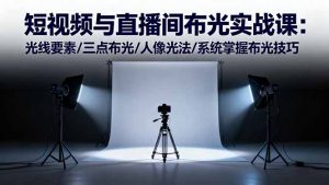 短视频与直播间布光实战课：光线要素/三点布光/人像光法/系统掌握布光技巧-理想项目库