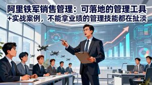 阿里铁军销售管理:可落地的管理工具+实战案例,不能拿业绩的管理都在扯淡-理想项目库