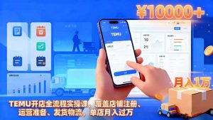 TEMU开店全流程实操课,覆盖店铺注册、运营准备、发货物流,单店月入过万-理想项目库