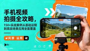 手机视频拍摄全攻略，150+实战案例从基础运镜到高级场景应用全面覆盖-理想项目库