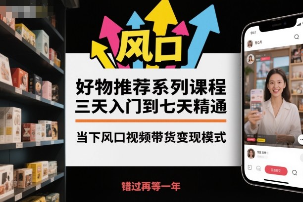 好物推荐系列课程，三天入门到七天精通，当下风口视频带货变现模式-理想项目库