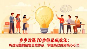 步步为赢10步绝杀成交法:构建完整的销售思维体系,掌握高效成交核心心法-理想项目库