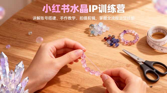 小红书水晶IP训练营，讲解账号搭建、手作教学、拍摄剪辑，全流程运营技能-理想项目库