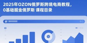 2025年OZON俄罗斯跨境电商教程,0基础掘金俄罗斯-理想项目库