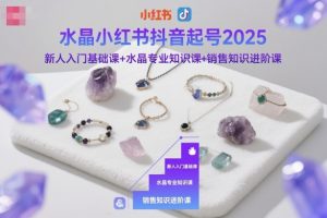 水晶小红书抖音起号2025,新人入门基础课+水晶专业知识课+销售知识进阶课-理想项目库
