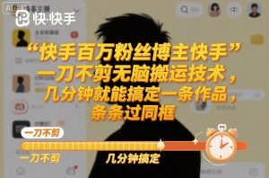 快手百万粉丝博主快手一刀不剪无脑搬运技术，几分钟就能搞定一条作品，条条过同框-理想项目库