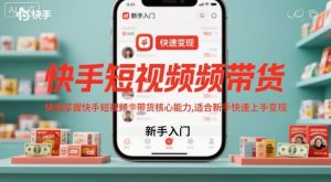 快手短视频带货,快速掌握快手短视频带货核心能力,适合新手快速上手变现-理想项目库
