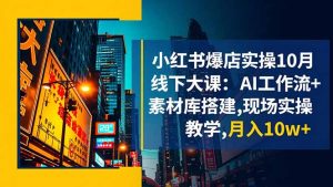 小红书爆店实操10月线下大课:AI工作流+素材库搭建,现场实操教学,月入10w+-理想项目库