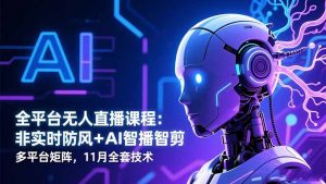 全平台无人直播课程:非实时防风+AI智播智剪+多平台矩阵,11月全套技术-理想项目库