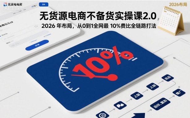 无货源电商不备货实操课2.0,2026年布局,从0到1全网最低10%费比全链路打法【更新中】-理想项目库