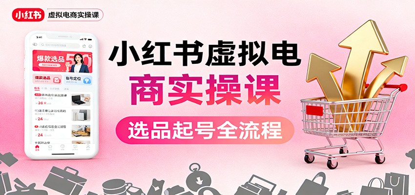小红书虚拟电商实操课：选品起号+AI 内容创作+店铺运营+引流私域+自动化发笔记-理想项目库