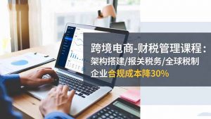 跨境电商-财税管理课程：架构搭建/报关税务/全球税制，企业合规成本降30%-理想项目库