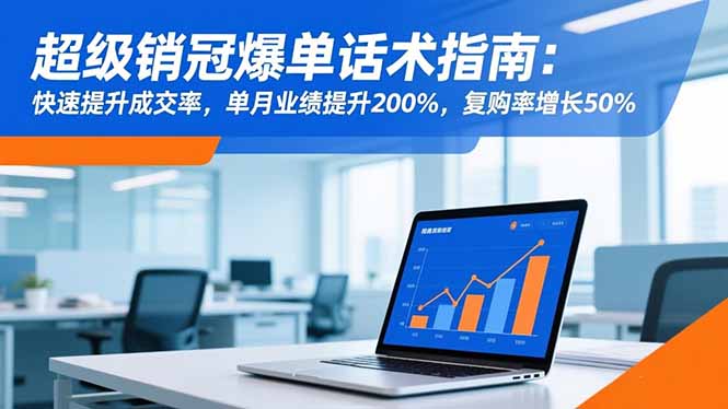 超级销冠爆单话术指南：快速提升成交率，单月业绩提升200%，复购率增长50%-理想项目库