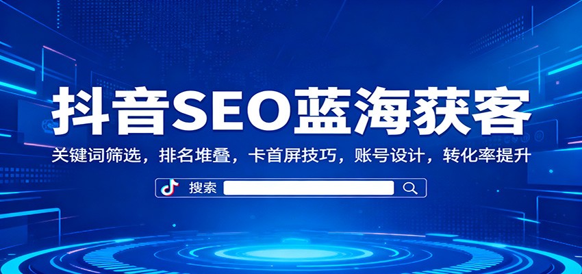 抖音SEO蓝海获客:关键词筛选,排名堆叠,卡首屏技巧,账号设计,转化率提升-理想项目库