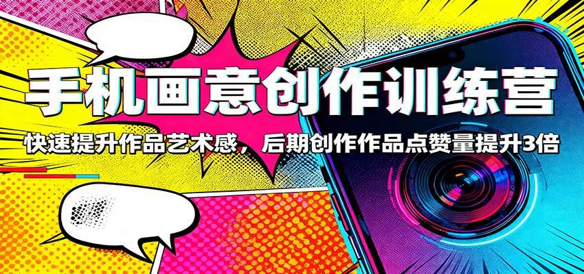 手机画意创作训练营：快速提升作品艺术感，后期创作作品点赞量提升3倍-理想项目库