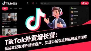 TikTok外贸增长营:低成本获取海外精准客户,实现公域引流到私域成交闭环-理想项目库