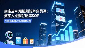 实体店AI短视频矩阵实战课:数字人/团购/矩阵SOP,引流成本降70%销量翻3倍-理想项目库