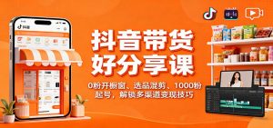 抖音带货好物分享课：0粉开橱窗、选品混剪、1000粉起号，解锁多渠道变现技巧-理想项目库
