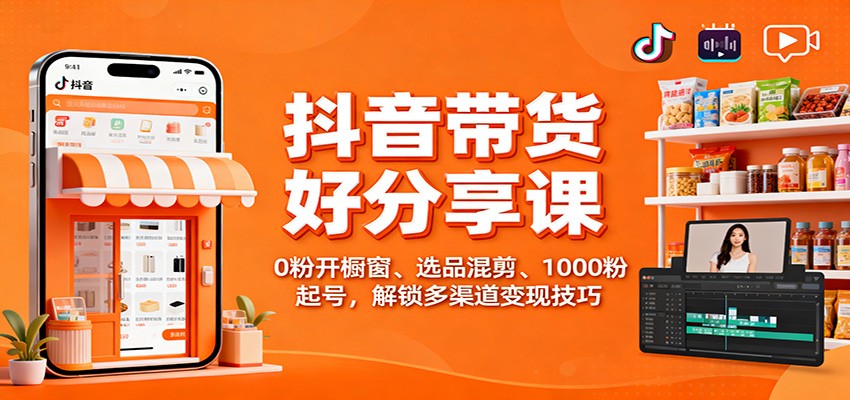 抖音带货好物分享课：0粉开橱窗、选品混剪、1000粉起号，解锁多渠道变现技巧-理想项目库