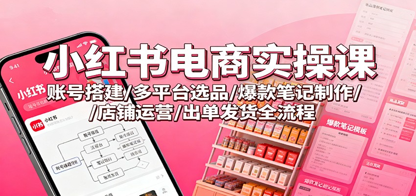 小红书电商实操课:账号搭建/多平台选品/爆款笔记制作/店铺运营/出单发货全流程-理想项目库