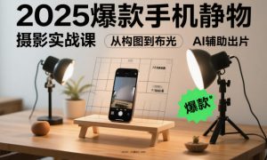 2025爆款手机静物摄影实战课，从构图到布光，不用贵设备，AI辅助出片-理想项目库