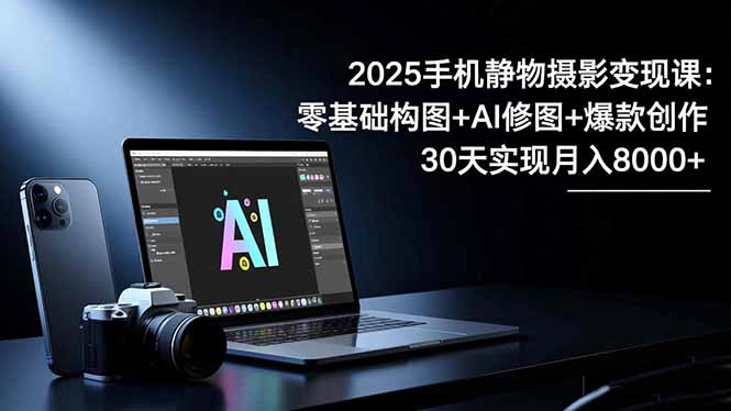 2025手机 静物摄影变现课：零基础构图+AI修图+爆款创作，30天实现月入8…-理想项目库