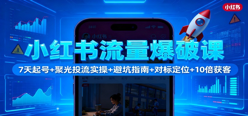小红书流量爆破课:7天起号+聚光投流实操+避坑指南+对标定位+10倍获客-理想项目库