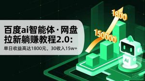百度ai智能体·网盘拉新躺赚教程2.0:单日收益高达1800元,30收入15w+-理想项目库