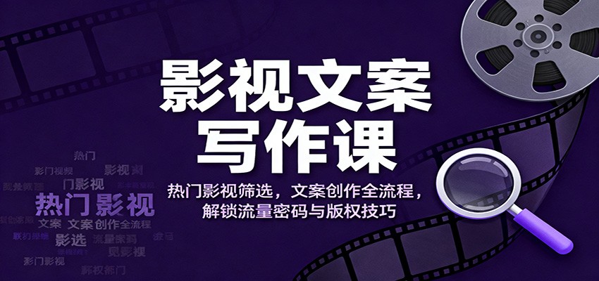影视文案写作课：热门影视筛选，文案创作全流程，解锁流量密码与版权技巧-理想项目库