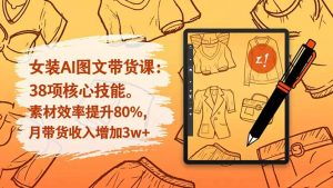女装AI图文带货课:38项核心技能,素材效率提升80%,月带货收入增加3w+-理想项目库