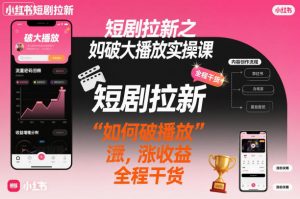 短剧拉新之小红书如何破大播放实操课,如何破播放,涨收益,全程干货-理想项目库