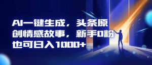 AI一键生成,头条原创情感故事,新手0粉也可日入1000+-理想项目库