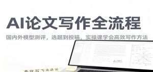 AI论文写作全流程,国内外模型测评,选题到投稿,实操课学高效写作方法-理想项目库