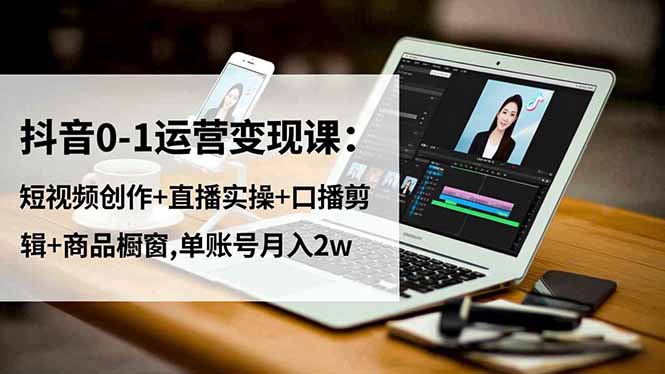 抖音0-1运营变现课：短视频创作+直播实操+口播剪辑+商品橱窗,单账号月入2w-理想项目库