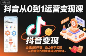 抖音从0到1运营变现课，全链路实操干货，助力新手实现从内容创作到商业转化的闭环-理想项目库