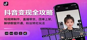 抖音变现全攻略：短视频制作，直播带货，团单上架，解锁橱窗开通，粉丝转化玩法-理想项目库