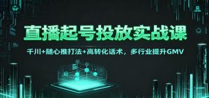 直播起号投放实战课：千川+随心推打法+高转化话术，多行业提升GMV-理想项目库