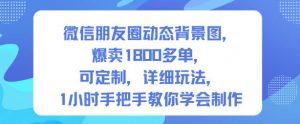 微信朋友圈动态背景图,爆卖1800多单,可定制,详细的玩法,1小时手把手教你学会制作【第一期】-理想项目库