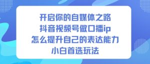 开启你的自媒体之路,抖音视频号做口播ip,怎么提升自己的表达能力,小白首选玩法-理想项目库