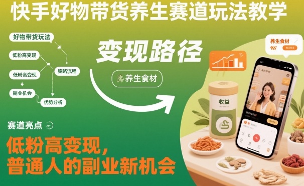 快手好物带货养生赛道玩法教学，低粉高变现，普通人的副业新机会-理想项目库