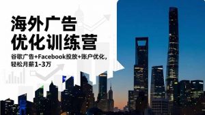 海外广告优化训练营:谷歌广告+Facebook投放+账户优化,轻松月薪1-3万-理想项目库