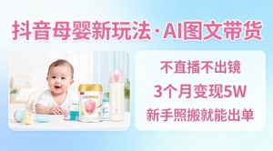 抖音母婴赛道新玩法,AI图文带货,不用直播,3个月变现5W,新手照搬就能出单-理想项目库