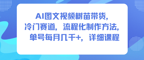 AI图文视频树苗带货，冷门赛道，流程化制作方法，单号每月几K，详细课程-理想项目库
