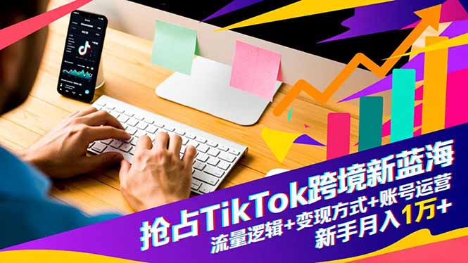 抢占TikTok跨境新蓝海：流量逻辑+变现方式+账号运营，新手月入1万+-理想项目库