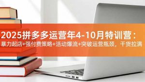 2025拼多多运营年4-10月特训营:暴力起店+强付费策略+活动爆流+突破运营瓶颈,干货拉满-理想项目库