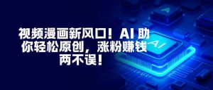 视频漫画新风口!AI 助你轻松原创,涨粉赚钱两不误!-理想项目库