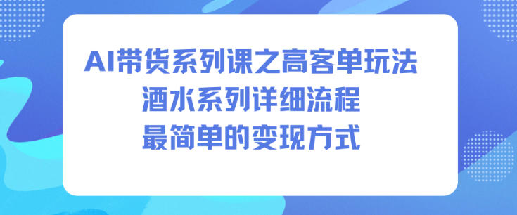AI带货系列课之高客单玩法，酒水系列，详细流程，最简单的变现方式-理想项目库