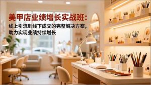美甲店业绩增长实战班:线上引流到线下成交的完整解决方案,助力实现业绩持续增长-理想项目库
